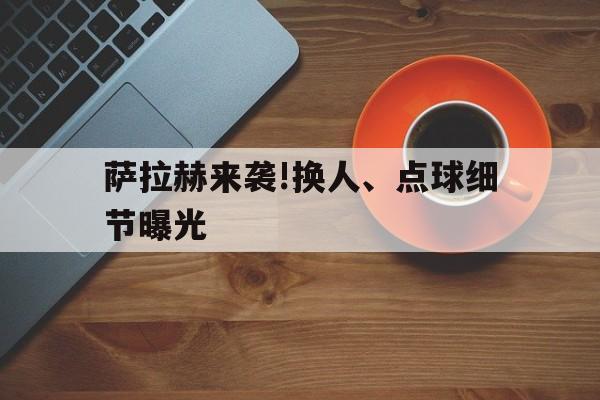 包含萨拉赫来袭!换人、点球细节曝光的词条|